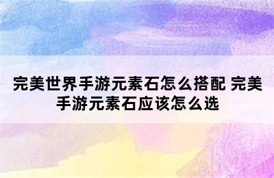 完美世界手游元素石怎么搭配 完美手游元素石应该怎么选